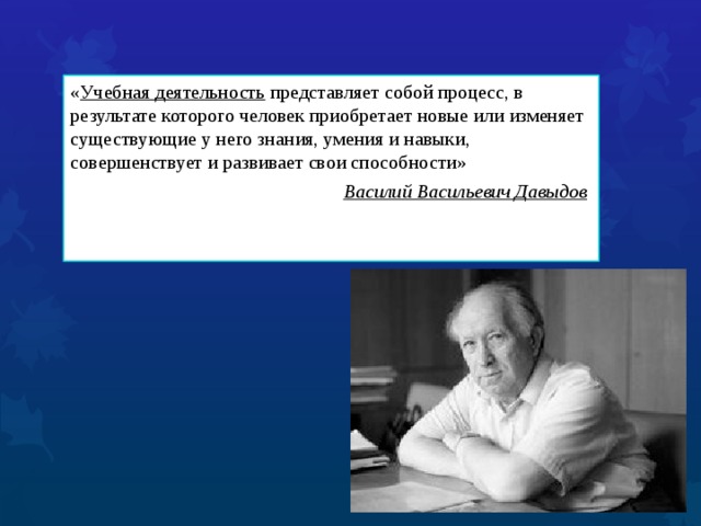 « Учебная деятельность представляет собой процесс, в результате которого человек приобретает новые или изменяет существующие у него знания, умения и навыки, совершенствует и развивает свои способности» Василий Васильевич Давыдов  