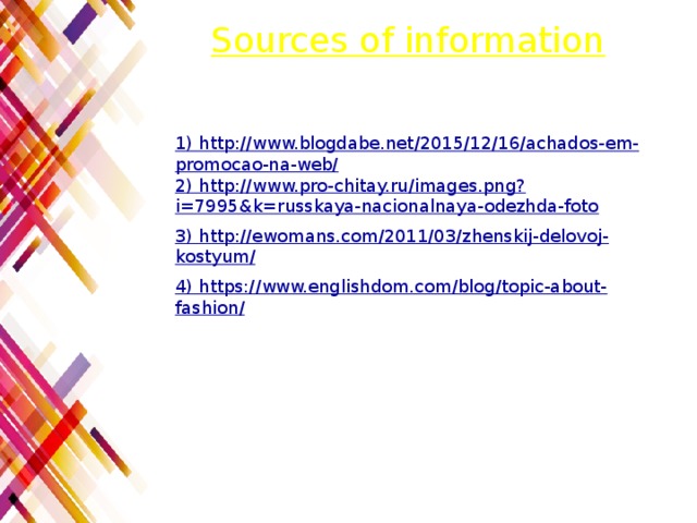 Sources of information 1) http://www.blogdabe.net/2015/12/16/achados-em-promocao-na-web/  2) http://www.pro-chitay.ru/images.png?i=7995&k=russkaya-nacionalnaya-odezhda-foto 3) http://ewomans.com/2011/03/zhenskij-delovoj-kostyum/ 4) https://www.englishdom.com/blog/topic-about-fashion/ 