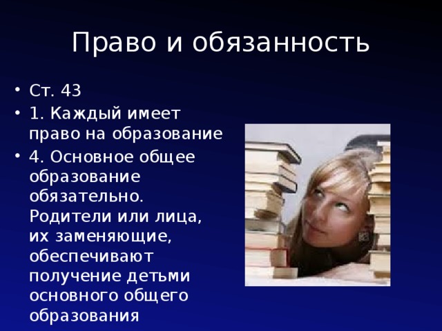 Право и обязанность Ст. 43 1. Каждый имеет право на образование 4. Основное общее образование обязательно. Родители или лица, их заменяющие, обеспечивают получение детьми основного общего образования 