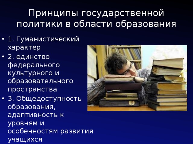 Принципы государственной политики в области образования 1. Гуманистический характер 2. единство федерального культурного и образовательного пространства 3. Общедоступность образования, адаптивность к уровням и особенностям развития учащихся 