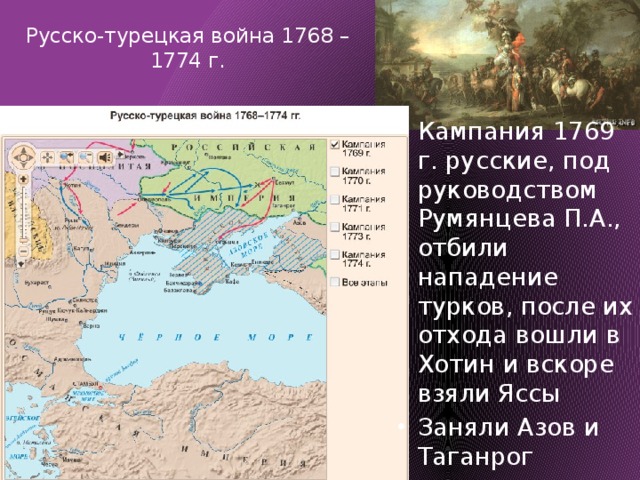 Русско-турецкая война 1768 – 1774 г.   Кампания 1769 г. русские, под руководством Румянцева П.А., отбили нападение турков, после их отхода вошли в Хотин и вскоре взяли Яссы Заняли Азов и Таганрог 