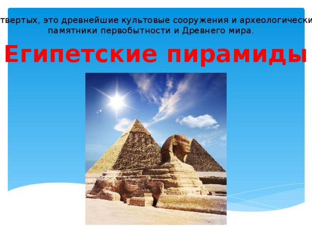 В-четвертых, это древнейшие культовые сооружения и археологические  памятники первобытности и Древнего мира. Египетские пирамиды 