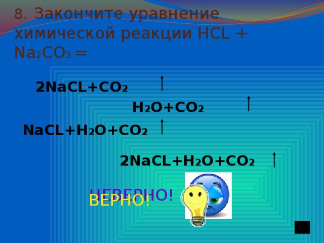8.  Закончите уравнение химической реакции НСL + Nа 2 CO 3 = 2NaCL+CO 2 H 2 O+CO 2 NaCL+H 2 O+CO 2 2NaCL+H 2 O+CO 2  НЕВЕРНО! ВЕРНО!