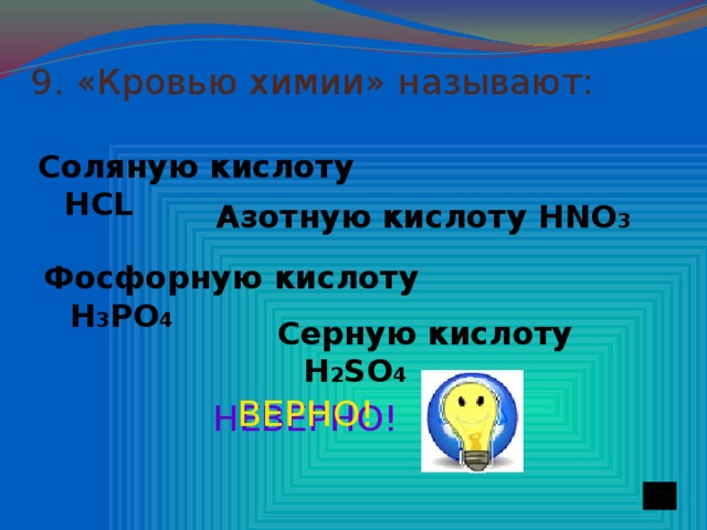 9. «Кровью химии» называют: Соляную кислоту HСL Азотную кислоту HNO 3 Фосфорную кислоту H 3 PO 4 Серную кислоту H 2 SO 4 ВЕРНО! НЕВЕРНО!