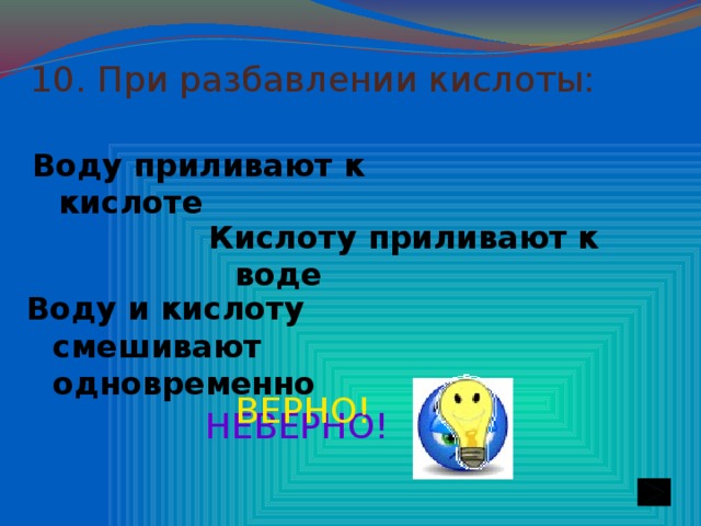 10. При разбавлении кислоты:  Воду приливают к кислоте Кислоту приливают к воде Воду и кислоту смешивают одновременно ВЕРНО! НЕВЕРНО!