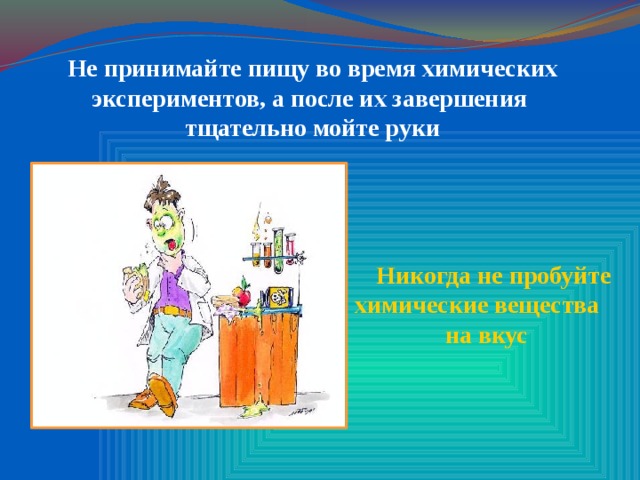 Не принимайте пищу во время химических экспериментов, а после их завершения тщательно мойте руки  Никогда не пробуйте химические вещества на вкус