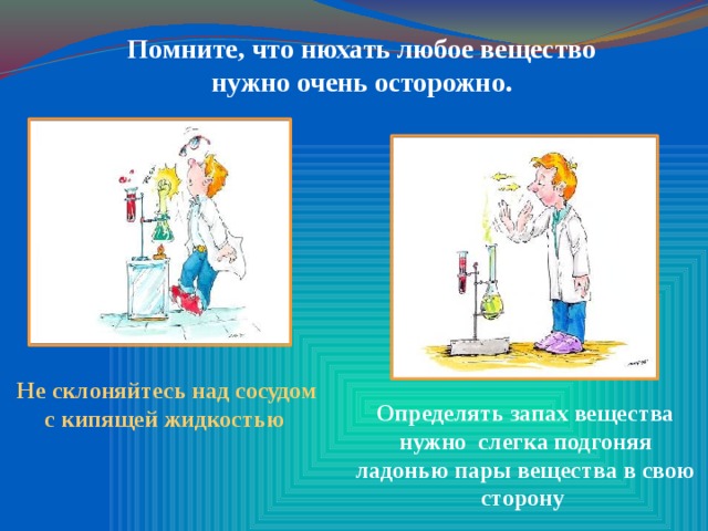 Помните, что нюхать любое вещество нужно очень осторожно. Не склоняйтесь над сосудом с кипящей жидкостью   Определять запах вещества нужно слегка подгоняя ладонью пары вещества в свою сторону