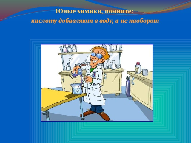 Юные химики, помните:  кислоту добавляют в воду, а не наоборот