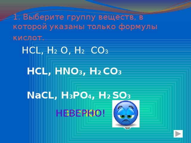 1. Выберите группу веществ, в которой указаны только формулы кислот . НСL, H 2 O, H 2 CO 3 НСL, HNO 3 , H 2 CO 3 NaСL, H 3 PO 4 , H 2 SO 3 ВЕРНО! НЕВЕРНО!