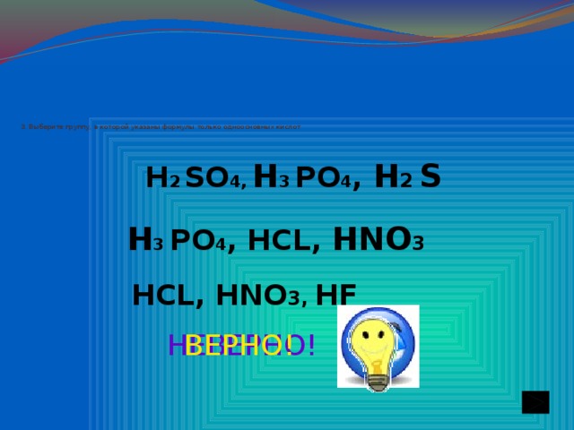 3. Выберите группу, в которой указаны формулы только  одноосновных кислот Н 2  SО 4, Н 3 PO 4 , Н 2 S Н 3 PO 4 , НСL, НNO 3 НСL, Н NO 3, НF НЕВЕРНО! ВЕРНО!