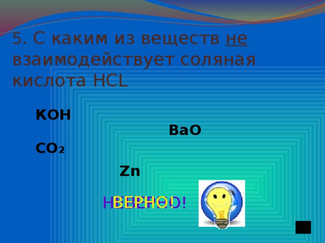 5 . С каким  из веществ не взаимодействует соляная кислота HCL КОН ВаО СО 2 Zn ВЕРНО! НЕВЕРНО!