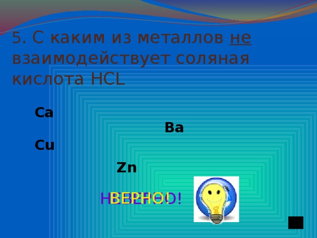 5 . С каким  из металлов не взаимодействует соляная кислота HCL Са Ва Cu Zn ВЕРНО! НЕВЕРНО!