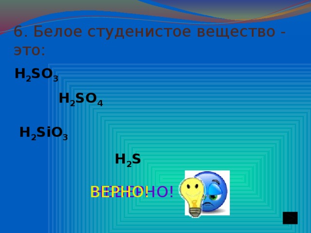 6. Белое студенистое вещество - это: H 2 SO 3 H 2 SO 4 H 2 SiO 3 H 2 S НЕВЕРНО! ВЕРНО!