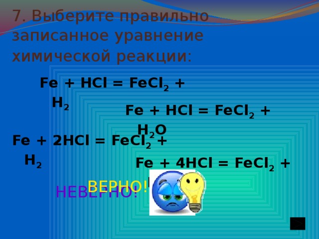7. Выберите правильно записанное уравнение химической реакции:  Fe + HCl = FeCl 2 + H 2 Fe + HCl = FeCl 2 + H 2 O Fe + 2HCl = FeCl 2 + H 2 Fe + 4HCl = FeCl 2 + H 2 ВЕРНО! НЕВЕРНО!