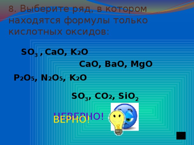 8.  Выберите ряд, в котором находятся формулы только кислотных оксидов: SO 3 ,  CaO, K 2 O  CaO, BaO, MgO  P 2 O 5 , N 2 O 5 , K 2 O SO 3 , CO 2 , SiO 2    НЕВЕРНО! ВЕРНО!