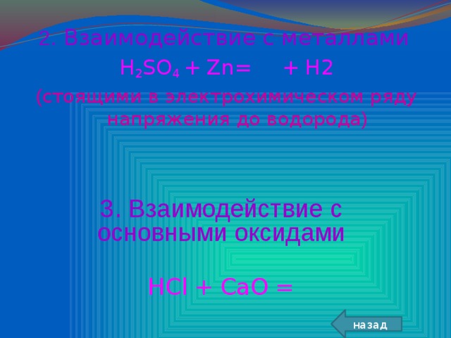 2 . Взаимодействие с металлами H 2 SO 4  +  Zn=  +  H2 ( стоящими в электрохимическом ряду напряжения до водорода ) 3 . Взаимодействие с основными оксидами HCl  +  CaO  = назад