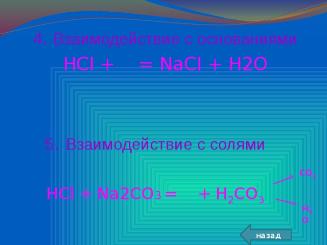 4 .  Взаимодействие с основаниями HCl + = NaCl + H2O 5 .  Взаимодействие с солями HCl  +  Na2CO 3  =  +  H 2 CO 3 CO 2 H 2 O назад