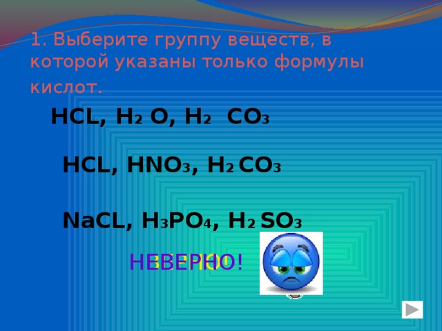 1. Выберите группу веществ, в которой указаны только формулы кислот . НСL, H 2 O, H 2 CO 3 НСL, HNO 3 , H 2 CO 3 NaСL, H 3 PO 4 , H 2 SO 3 ВЕРНО! НЕВЕРНО!
