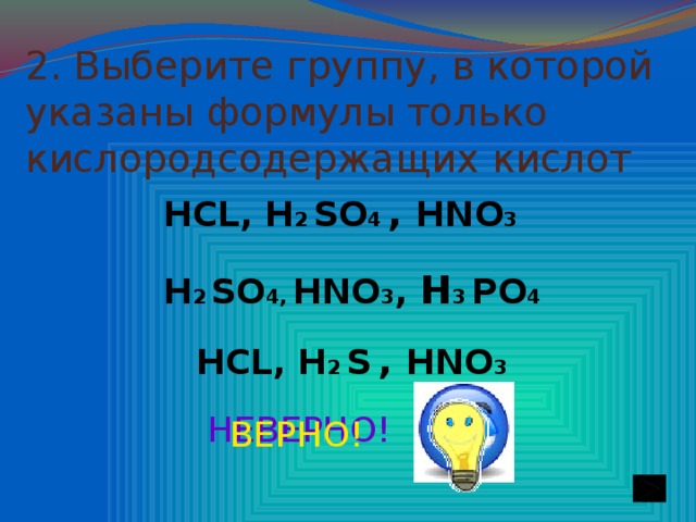 2. Выберите группу, в которой указаны формулы только кислородсодержащих кислот НС L, Н 2  SО 4 , НNO 3 Н 2  SО 4, НNO 3 , Н 3 PO 4 НС L, Н 2  S  , НNO 3 НЕВЕРНО! ВЕРНО!