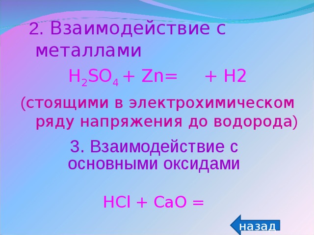 2 .  Взаимодействие с металлами H 2 SO 4  +  Zn=   +  H2 ( стоящими в электрохимическом ряду напряжения до водорода ) 3 . Взаимодействие с основными оксидами HCl  +  CaO  = назад