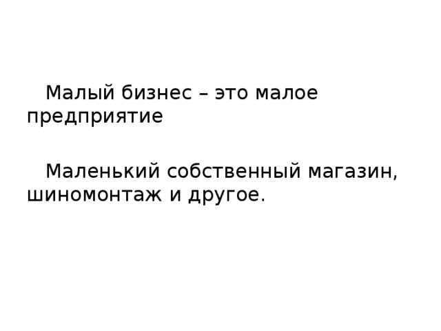  Малый бизнес – это малое предприятие  Маленький собственный магазин, шиномонтаж и другое. 