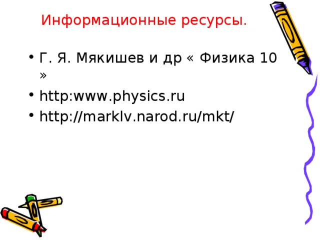 Информационные ресурсы. Г. Я. Мякишев и др « Физика 10 » http : www . physics . ru http :// marklv . narod . ru / mkt / 