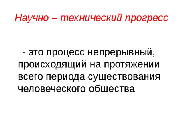 Научно – технический прогресс - это процесс непрерывный, происходящий на протяжении всего периода существования человеческого общества 