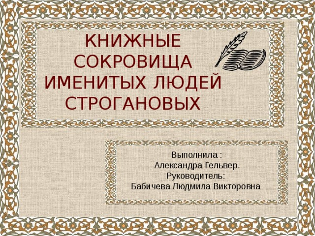 КНИЖНЫЕ СОКРОВИЩА ИМЕНИТЫХ ЛЮДЕЙ СТРОГАНОВЫХ  Выполнила :  Александра Гельвер. Руководитель: Бабичева  Людмила Викторовна 