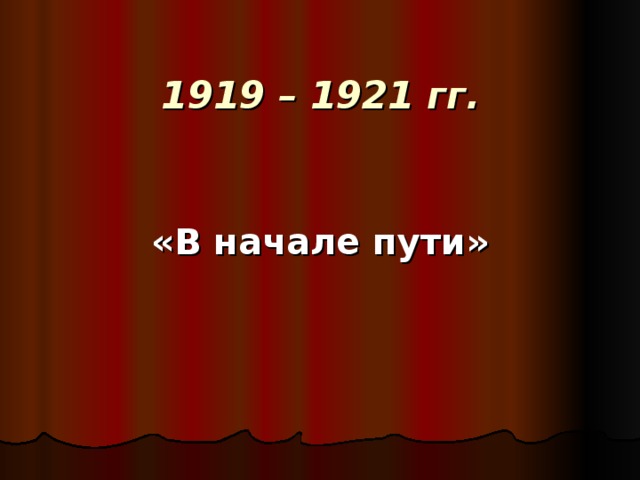 1919 – 1921 гг.   «В начале пути»  