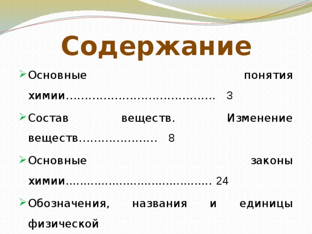 Содержание Основные понятия химии…………………………………. 3 Состав веществ. Изменение веществ………………… 8 Основные законы химии......................................... 24 Обозначения, названия и единицы физической величины…………………………………………………………….. 34 Задания...................................................................... 35 