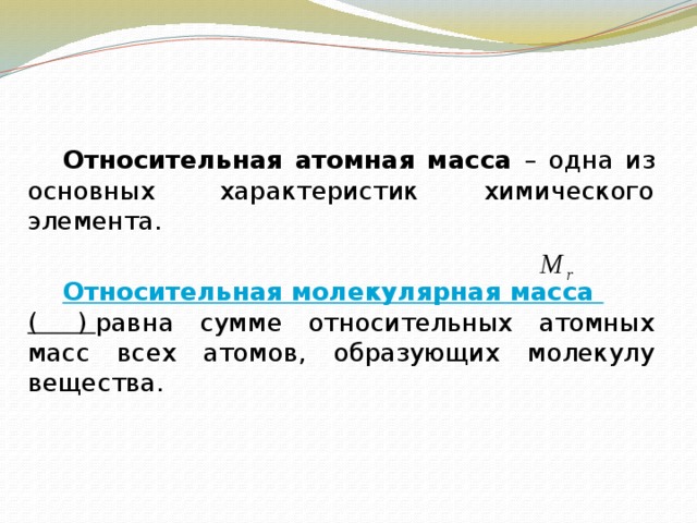    Относительная атомная масса – одна из основных характеристик химического элемента.   Относительная молекулярная масса (     ) равна сумме относительных атомных масс всех атомов, образующих молекулу вещества. 