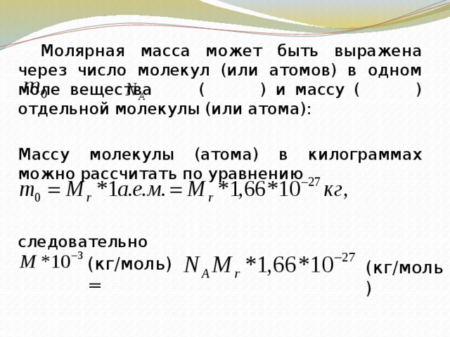   Молярная масса может быть выражена через число молекул (или атомов) в одном моле вещества ( ) и массу ( ) отдельной молекулы (или атома):  Массу молекулы (атома) в килограммах можно рассчитать по уравнению  следовательно (кг/моль) = (кг/моль) 