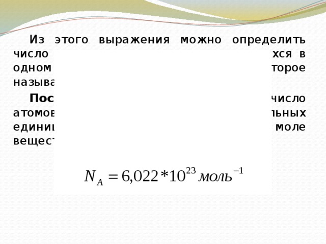   Из этого выражения можно определить число молекул или атомов, содержащихся в одном месте любого вещества, которое называют постоянной Авогадро.   Постоянная Авогадро ( ) – число атомов или молекул (или других формульных единиц), содержащихся в одном моле вещества; она всегда равна 