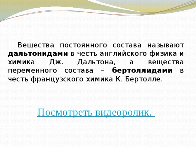   Вещества постоянного состава называют дальтонидами в честь английского физика и химика Дж. Дальтона, а вещества переменного состава – бертоллидами в честь французского химика К. Бертолле.  Посмотреть видеоролик. 