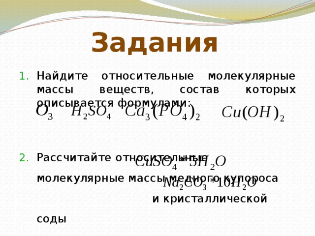 Задания Найдите относительные молекулярные массы веществ, состав которых описывается формулами: Рассчитайте относительные молекулярные массы медного купороса и кристаллической соды 