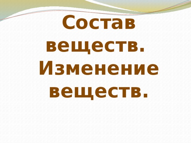 Состав веществ.  Изменение веществ. 
