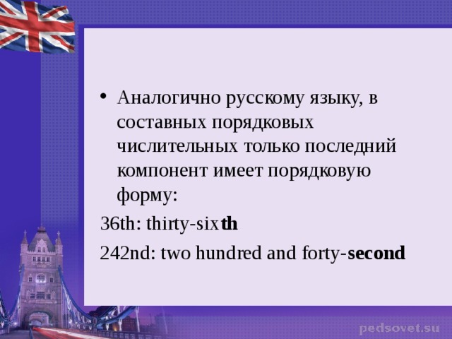 Аналогично русскому языку, в составных порядковых числительных только последний компонент имеет порядковую форму: 36th: thirty-six th 242nd: two hundred and forty- second  