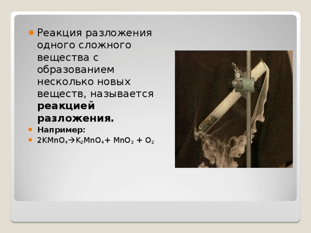 Реакция разложения одного сложного вещества с образованием несколько новых  веществ, называется реакцией разложения. Например:  2KMnO 4  K 2 MnO 4 + MnO 2 + O 2  