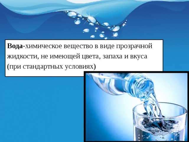 Вода -химическое вещество в виде прозрачной  жидкости, не имеющей цвета, запаха и вкуса  (при стандартных условиях) 