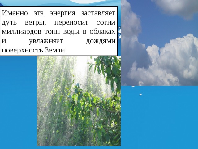 Именно эта энергия заставляет дуть ветры, переносит сотни миллиардов тонн воды в облаках и увлажняет дождями поверхность Земли. 