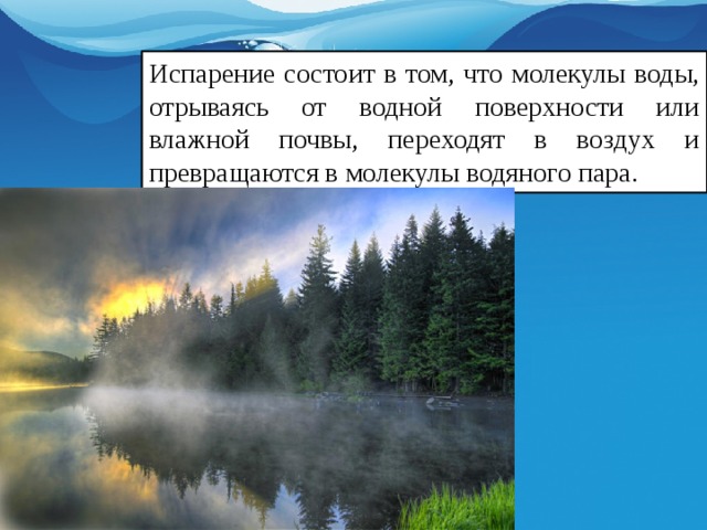 Испарение состоит в том, что молекулы воды, отрываясь от водной поверхности или влажной почвы, переходят в воздух и превращаются в молекулы водяного пара. 