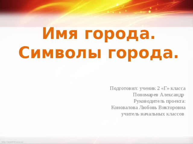 Имя города. Символы города. Подготовил: ученик 2 «Г» класса Пономарев Александр Руководитель проекта: Коновалова Любовь Викторовна учитель начальных классов 