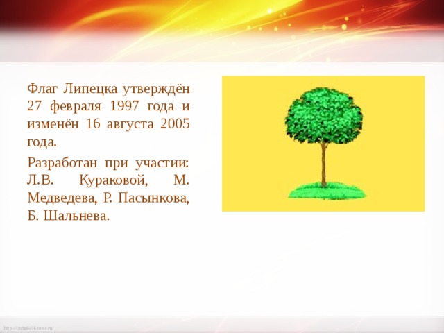 Флаг Липецка утверждён 27 февраля 1997 года и изменён 16 августа 2005 года. Разработан при участии: Л.В. Кураковой, М. Медведева, Р. Пасынкова, Б. Шальнева. 