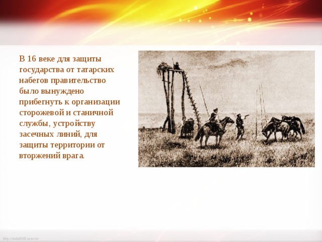В 16 веке для защиты государства от татарских набегов правительство было вынуждено прибегнуть к организации сторожевой и станичной службы, устройству засечных линий, для защиты территории от вторжений врага. 