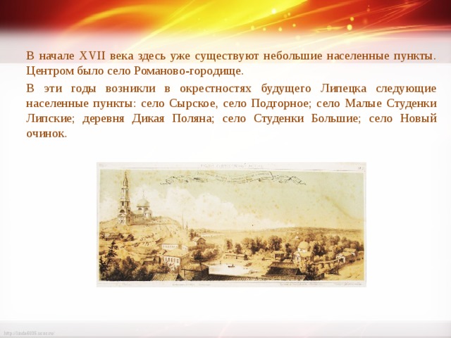 В начале XVII века здесь уже существуют небольшие населенные пункты. Центром было село Романово-городище. В эти годы возникли в окрестностях будущего Липецка следующие населенные пункты: село Сырское, село Подгорное; село Малые Студенки Липские; деревня Дикая Поляна; село Студенки Большие; село Новый очинок. 