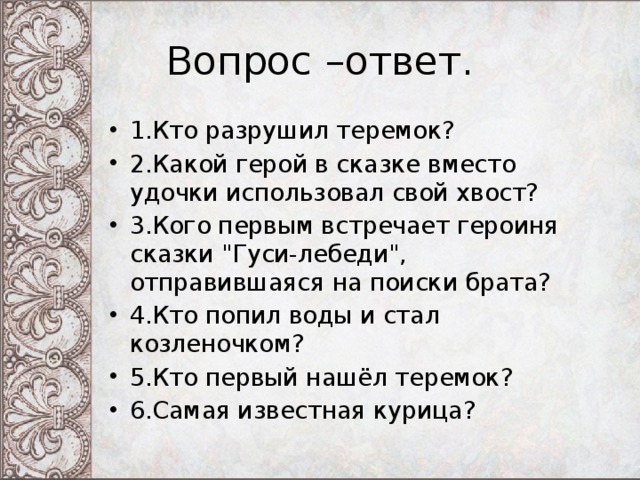 Вопрос –ответ. 1.Кто разрушил теремок? 2.Какой герой в сказке вместо удочки использовал свой хвост? 3.Кого первым встречает героиня сказки 