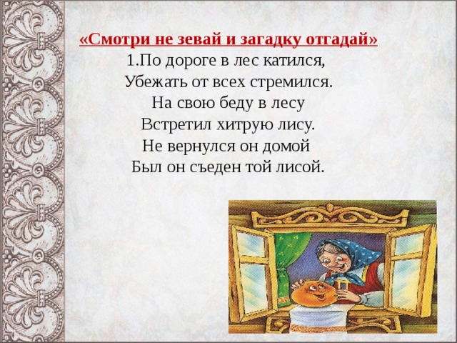  «Смотри не зевай и загадку отгадай»  1.По дороге в лес катился,   Убежать от всех стремился.  На свою беду в лесу  Встретил хитрую лису.  Не вернулся он домой   Был он съеден той лисой. 