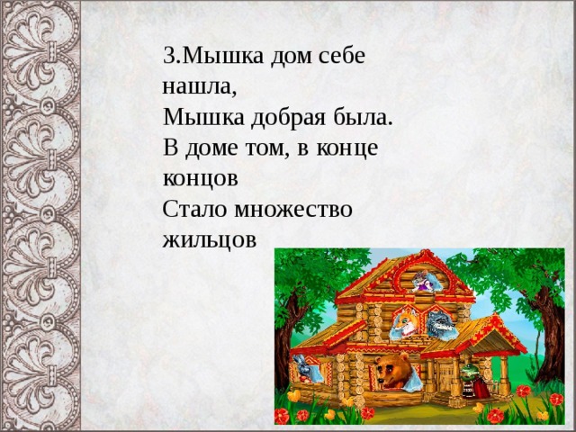 3.Мышка дом себе нашла,  Мышка добрая была.  В доме том, в конце концов  Стало множество жильцов 