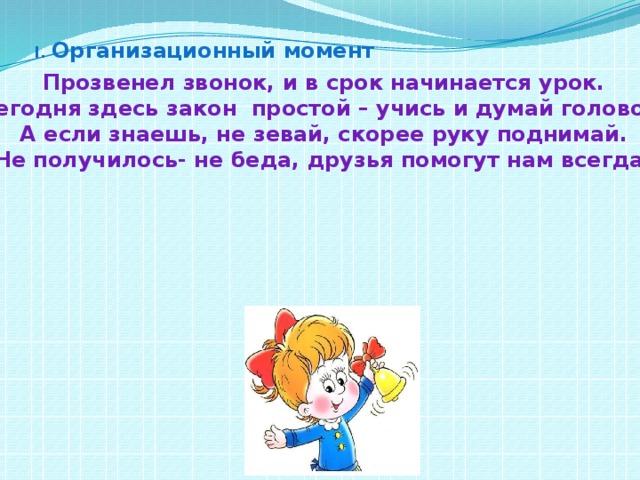 I.  Организационный момент Прозвенел звонок, и в срок начинается урок. Сегодня здесь закон простой – учись и думай головой. А если знаешь, не зевай, скорее руку поднимай. Не получилось- не беда, друзья помогут нам всегда ! 