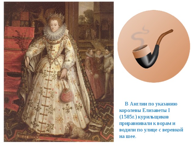  В Англии по указанию королевы Елизаветы I (1585г.) курильщиков приравнивали к ворам и водили по улице с веревкой на шее. 